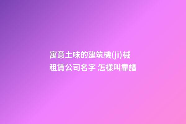 寓意土味的建筑機(jī)械租賃公司名字 怎樣叫靠譜-第1張-公司起名-玄機(jī)派